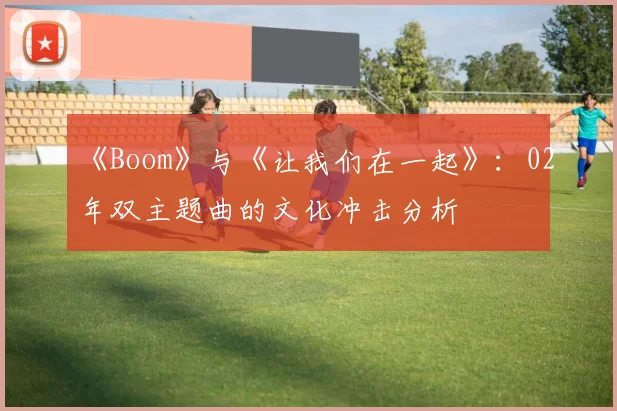 《Boom》与《让我们在一起》：02年双主题曲的文化冲击分析