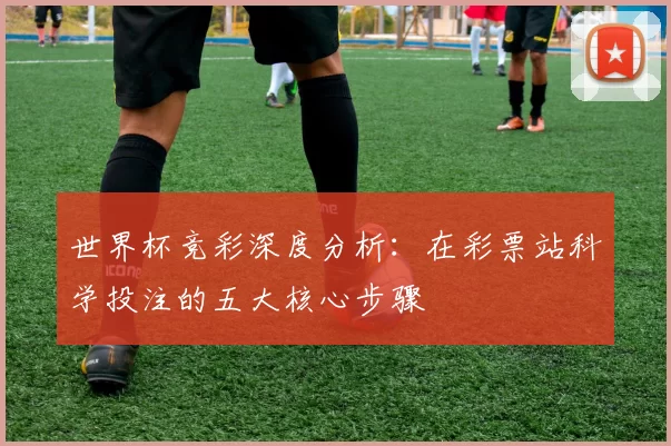 世界杯竞彩深度分析：在彩票站科学投注的五大核心步骤