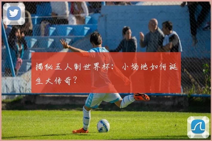揭秘五人制世界杯：小场地如何诞生大传奇？