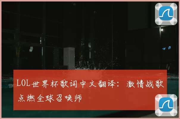 LOL世界杯歌词中文翻译：激情战歌点燃全球召唤师