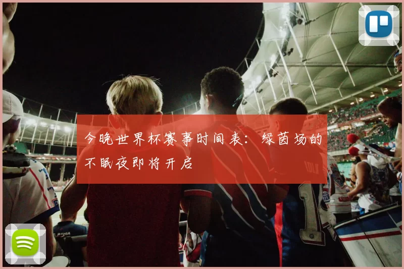 今晚世界杯赛事时间表：绿茵场的不眠夜即将开启