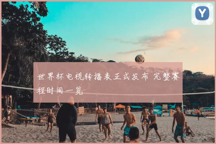世界杯电视转播表正式发布 完整赛程时间一览