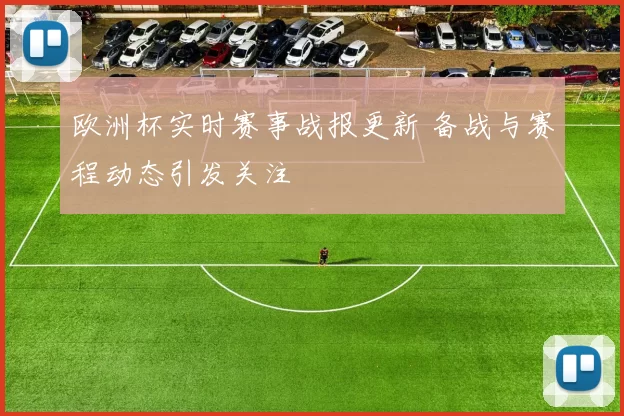 欧洲杯实时赛事战报更新 备战与赛程动态引发关注