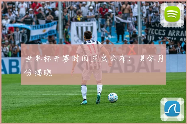 世界杯开赛时间正式公布：具体月份揭晓