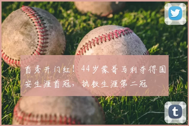 首秀开门红!44岁蒙哥马利夺得国安生涯首冠,执教生涯第二冠