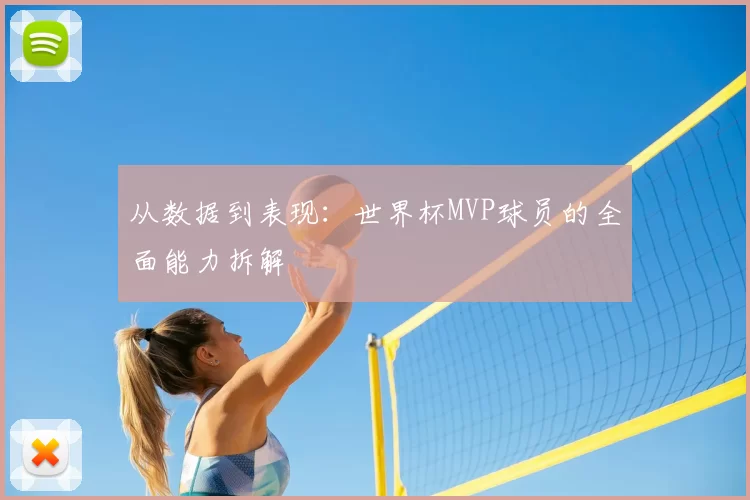 从数据到表现：世界杯MVP球员的全面能力拆解