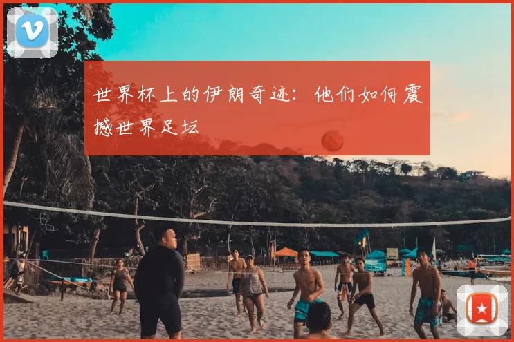 世界杯上的伊朗奇迹：他们如何震撼世界足坛