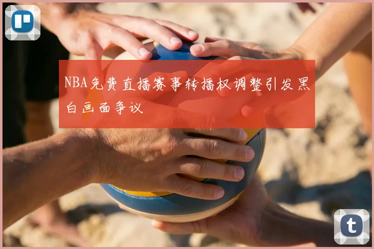 NBA免费直播赛事转播权调整引发黑白画面争议