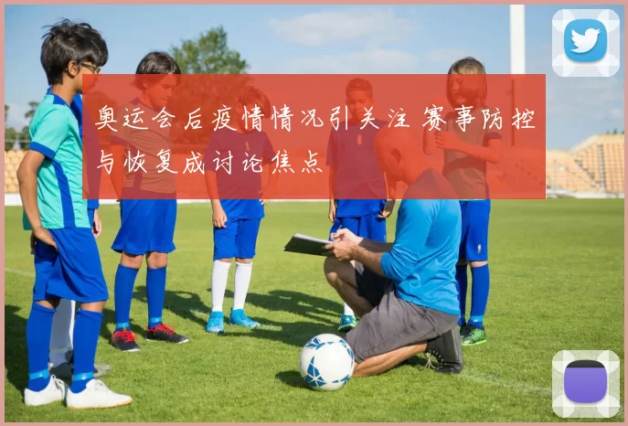 奥运会后疫情情况引关注 赛事防控与恢复成讨论焦点