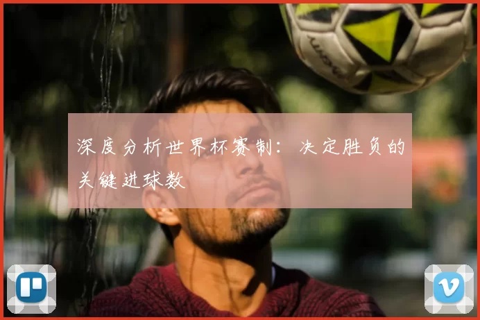 深度分析世界杯赛制：决定胜负的关键进球数