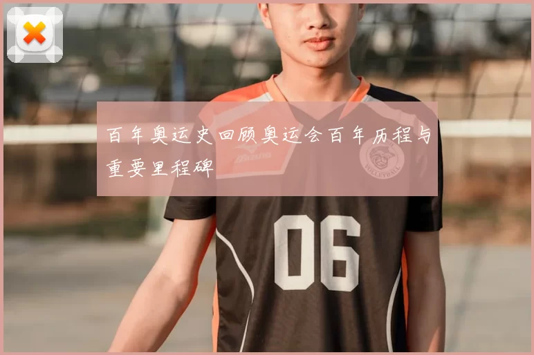 百年奥运史回顾奥运会百年历程与重要里程碑