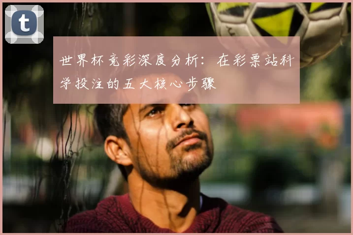世界杯竞彩深度分析：在彩票站科学投注的五大核心步骤