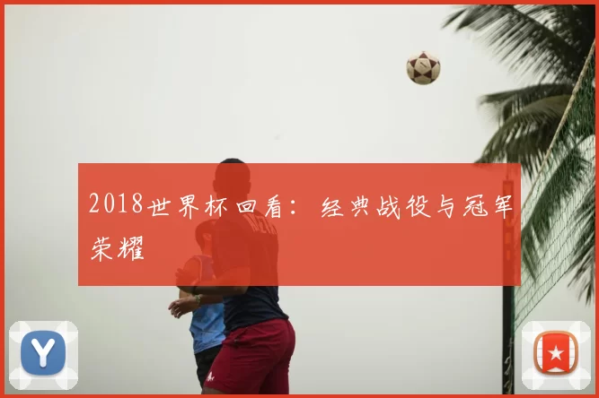 2018世界杯回看：经典战役与冠军荣耀