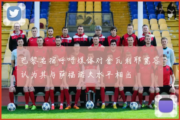 巴黎名宿呼吁媒体对舍瓦利耶宽容认为其与萨福诺夫水平相当