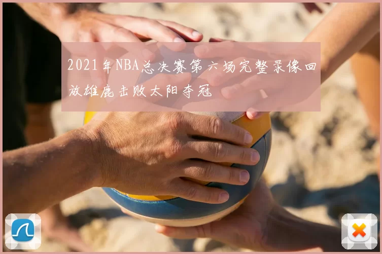 2021年NBA总决赛第六场完整录像回放雄鹿击败太阳夺冠