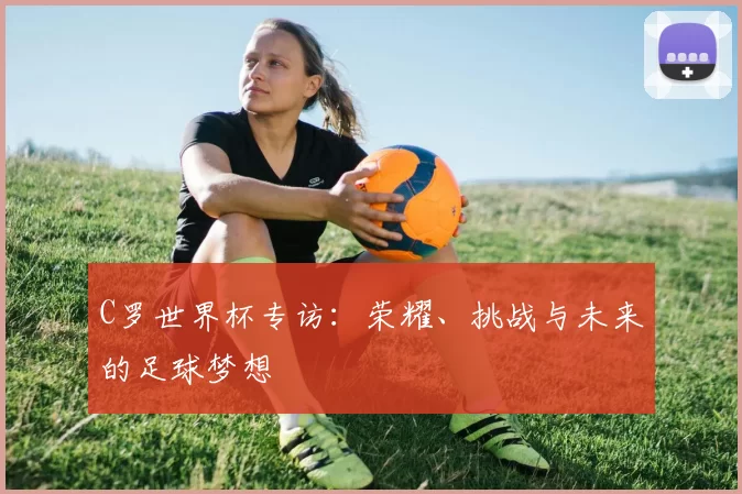C罗世界杯专访：荣耀、挑战与未来的足球梦想