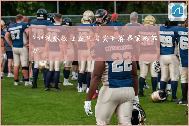 NBA滚球投注技巧与实时赛事策略解析