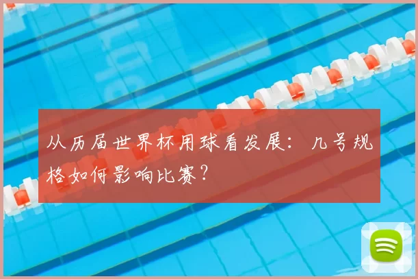 从历届世界杯用球看发展:几号规格如何影响比赛?