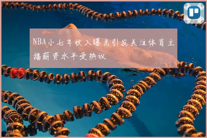 NBA小七年收入曝光引发关注体育主播薪资水平受热议