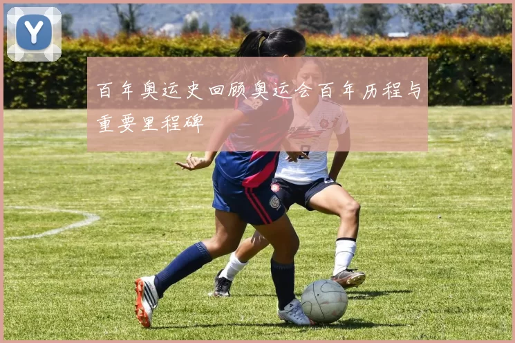 百年奥运史回顾奥运会百年历程与重要里程碑
