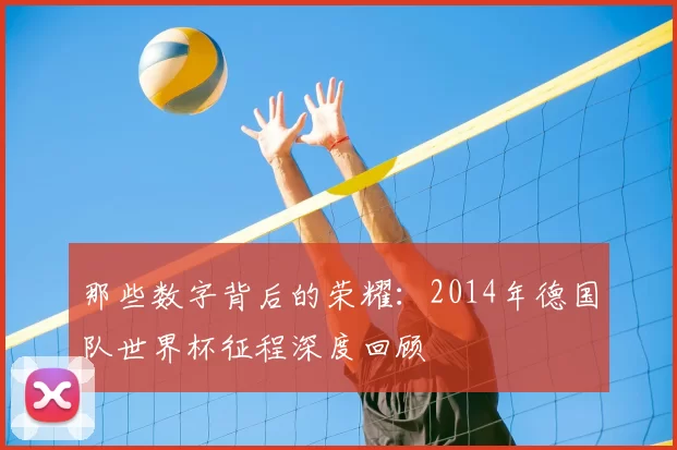 那些数字背后的荣耀：2014年德国队世界杯征程深度回顾
