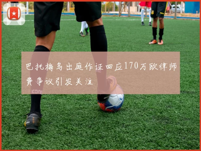 巴托梅乌出庭作证回应170万欧律师费争议引发关注