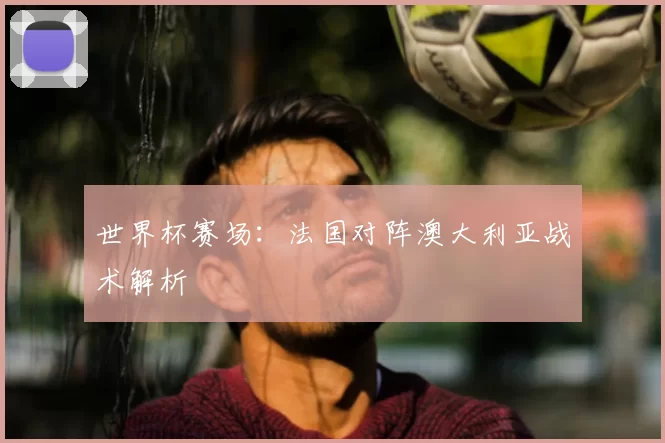 世界杯赛场：法国对阵澳大利亚战术解析