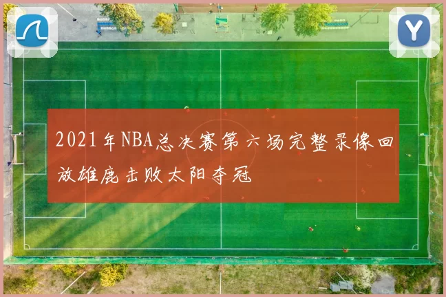 2021年NBA总决赛第六场完整录像回放雄鹿击败太阳夺冠