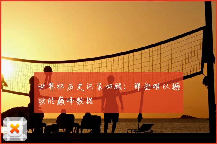 世界杯历史记录回顾：那些难以撼动的巅峰数据