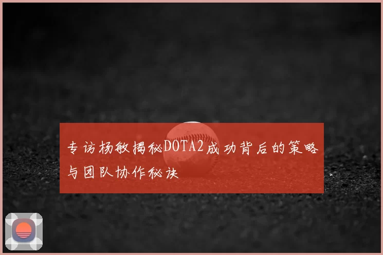 专访杨敏揭秘DOTA2成功背后的策略与团队协作秘诀