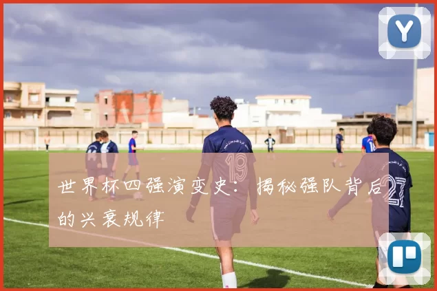 世界杯四强演变史:揭秘强队背后的兴衰规律