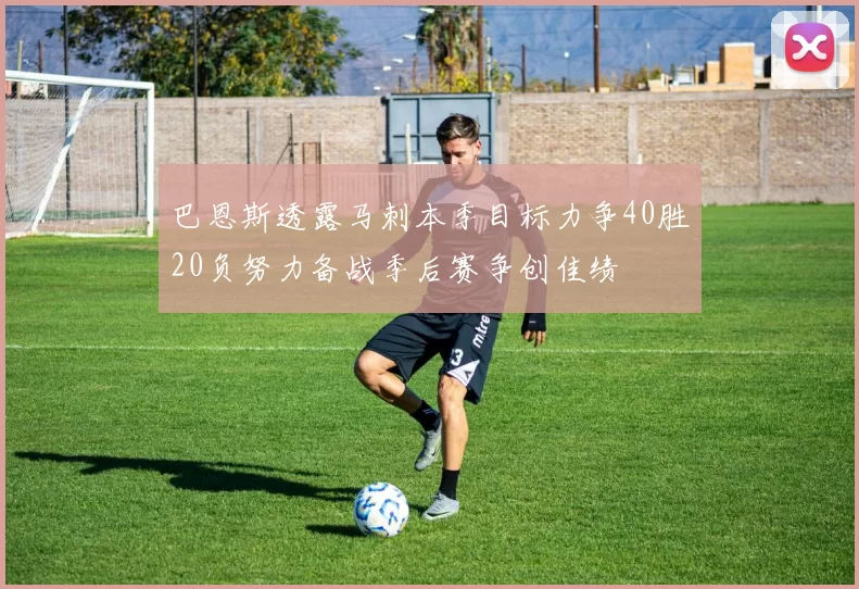 巴恩斯透露马刺本季目标力争40胜20负努力备战季后赛争创佳绩