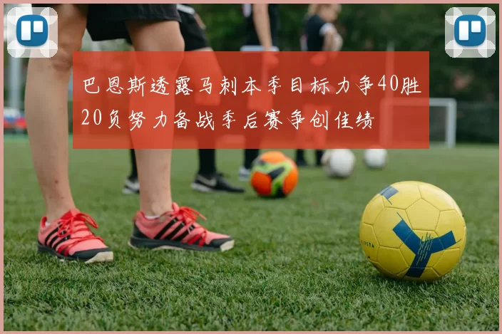 巴恩斯透露马刺本季目标力争40胜20负努力备战季后赛争创佳绩