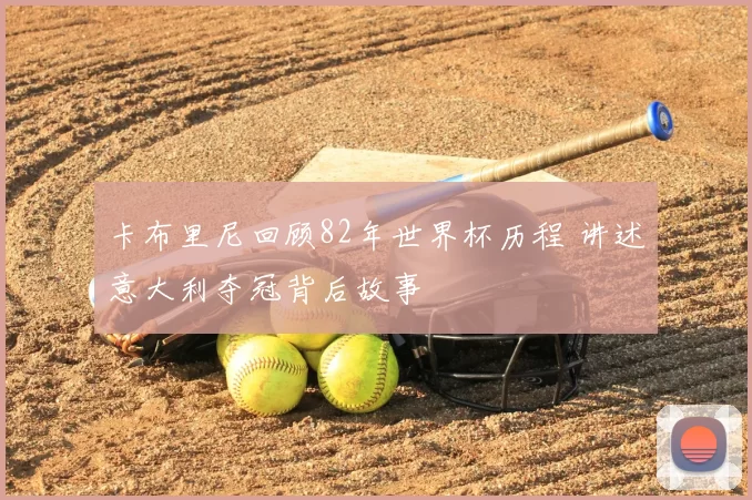 卡布里尼回顾82年世界杯历程 讲述意大利夺冠背后故事