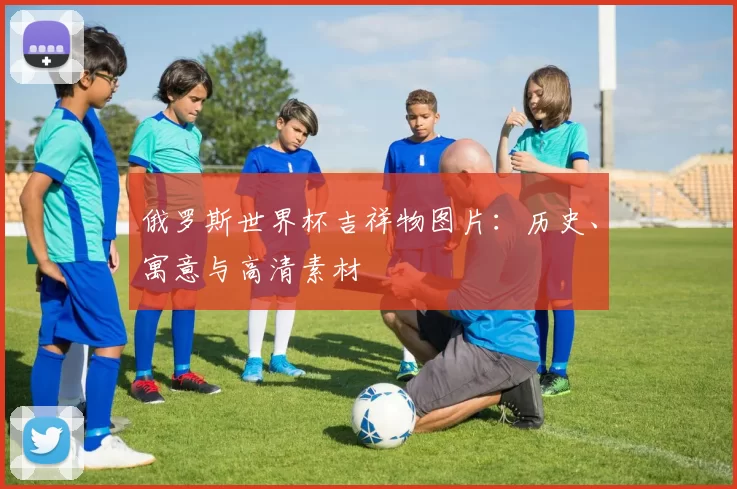 俄罗斯世界杯吉祥物图片:历史、寓意与高清素材