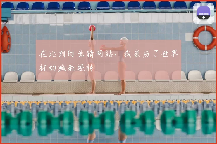 在比利时竞猜网站，我亲历了世界杯的疯狂逆转