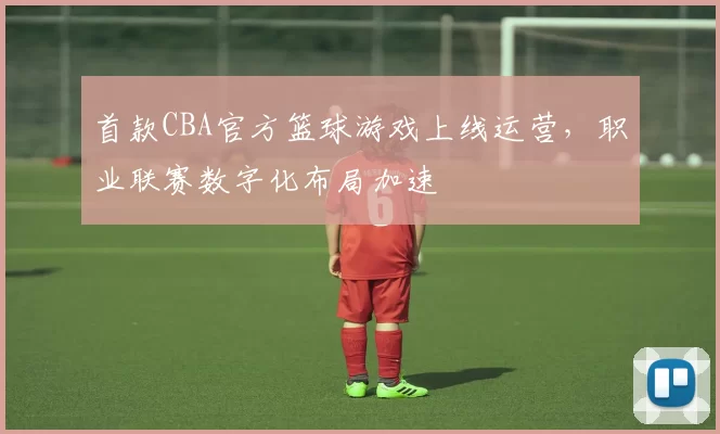 首款CBA官方篮球游戏上线运营,职业联赛数字化布局加速